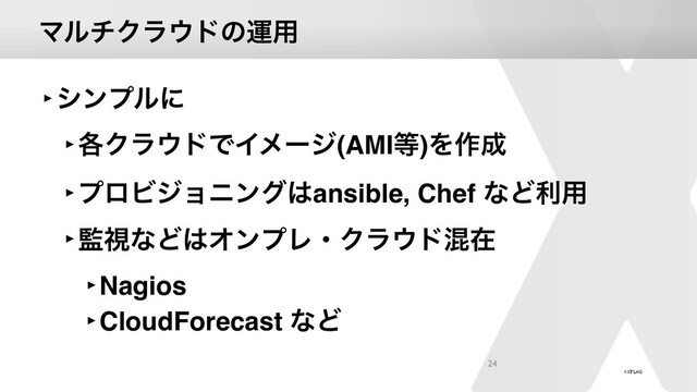 ϚϧνΫϥ΢υͷӡ༻
‣γϯϓϧʹ
‣֤Ϋϥ΢υͰΠϝʔδ(AMI౳)Λ࡞੒
‣ϓϩϏδϣχϯά͸ansible, Chef ͳͲར༻
‣؂ࢹͳͲ͸ΦϯϓϨɾΫϥ΢υࠞࡏ
‣Nagios
‣CloudForecast ͳͲ
24
