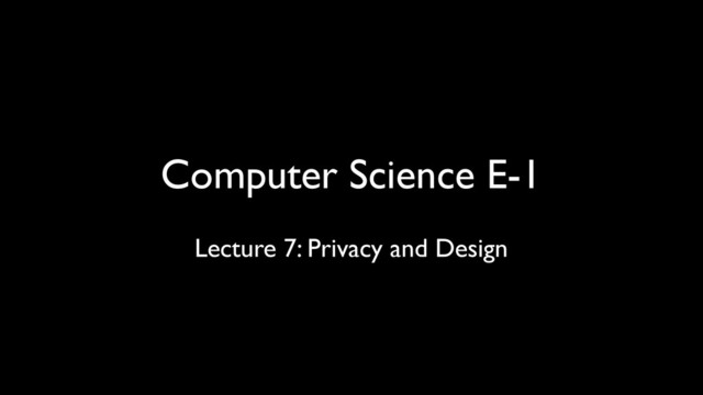 Computer Science E-1
Lecture 7: Privacy and Design
