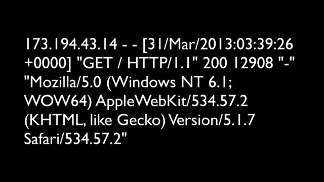 173.194.43.14 - - [31/Mar/2013:03:39:26
+0000] "GET / HTTP/1.1" 200 12908 "-"
"Mozilla/5.0 (Windows NT 6.1;
WOW64) AppleWebKit/534.57.2
(KHTML, like Gecko) Version/5.1.7
Safari/534.57.2"
