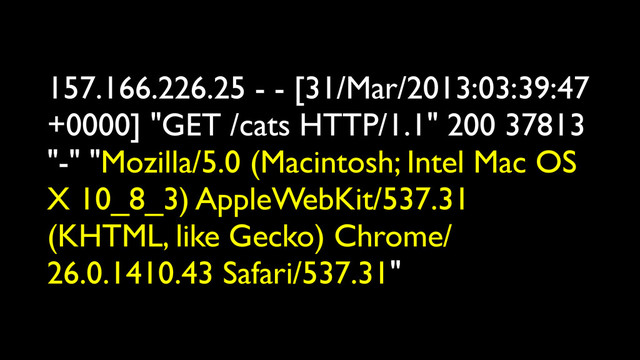 157.166.226.25 - - [31/Mar/2013:03:39:47
+0000] "GET /cats HTTP/1.1" 200 37813
"-" "Mozilla/5.0 (Macintosh; Intel Mac OS
X 10_8_3) AppleWebKit/537.31
(KHTML, like Gecko) Chrome/
26.0.1410.43 Safari/537.31"
