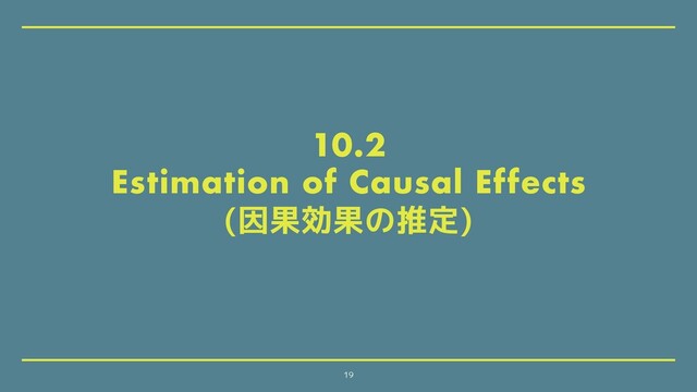 10.2
Estimation of Causal Effects
(因果効果の推定)
19
