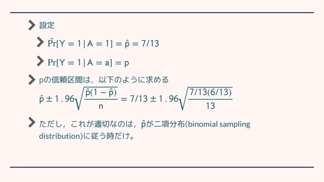 設定
pの信頼区間は，以下のように求める
ただし，これが適切なのは， が二項分布(binomial sampling
distribution)に従う時だけ。
̂
Pr[ = | = ] = ̂
 = /
Pr[ = | = ] = 
̂
 ±  . 
̂
( − ̂
)

= / ±  . 
/(/)

̂

