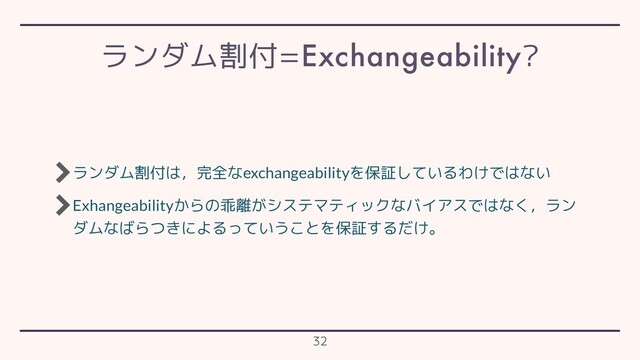 ランダム割付は，完全なexchangeabilityを保証しているわけではない
Exhangeabilityからの乖離がシステマティックなバイアスではなく，ラン
ダムなばらつきによるっていうことを保証するだけ。
ランダム割付=Exchangeability?
32
