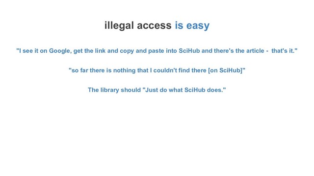 illegal access is easy
"I see it on Google, get the link and copy and paste into SciHub and there's the article - that's it."
"so far there is nothing that I couldn't find there [on SciHub]"
The library should "Just do what SciHub does."
