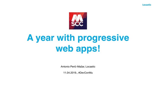 A year with progressive
web apps!
Antonio Perić-Mažar, Locastic

11.04.2019., #DevConMu
