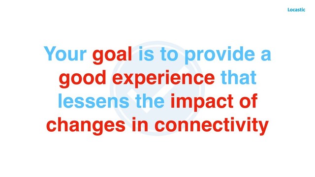 Your goal is to provide a
good experience that
lessens the impact of
changes in connectivity
