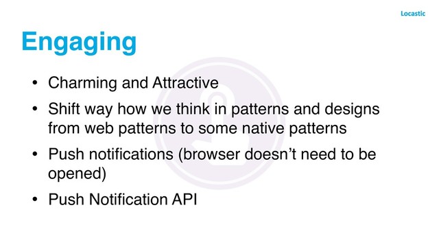 Engaging
• Charming and Attractive
• Shift way how we think in patterns and designs
from web patterns to some native patterns
• Push notiﬁcations (browser doesn’t need to be
opened)
• Push Notiﬁcation API
