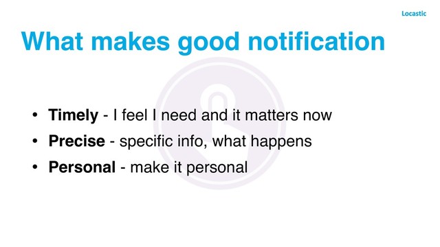 What makes good notiﬁcation
• Timely - I feel I need and it matters now
• Precise - speciﬁc info, what happens
• Personal - make it personal
