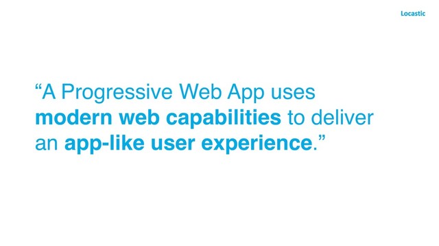“A Progressive Web App uses
modern web capabilities to deliver
an app-like user experience.”
