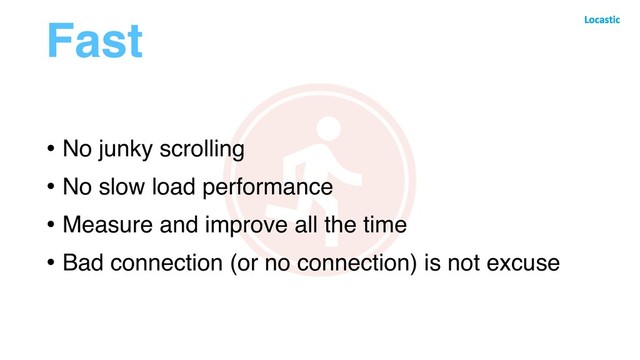 Fast
• No junky scrolling
• No slow load performance
• Measure and improve all the time
• Bad connection (or no connection) is not excuse
