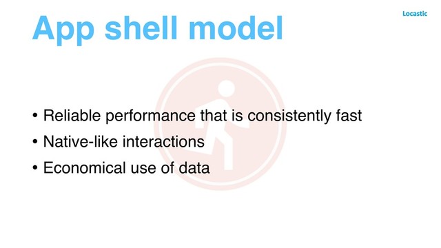 App shell model
• Reliable performance that is consistently fast
• Native-like interactions
• Economical use of data
