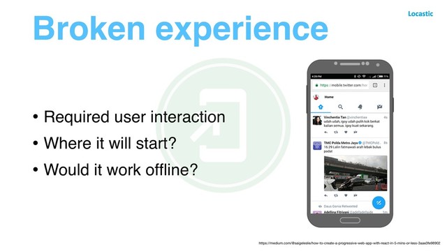 Broken experience
• Required user interaction
• Where it will start?
• Would it work ofﬂine?
https://medium.com/@saigeleslie/how-to-create-a-progressive-web-app-with-react-in-5-mins-or-less-3aae3fe98902
