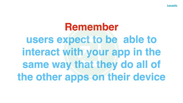 Remember
users expect to be able to
interact with your app in the
same way that they do all of
the other apps on their device
