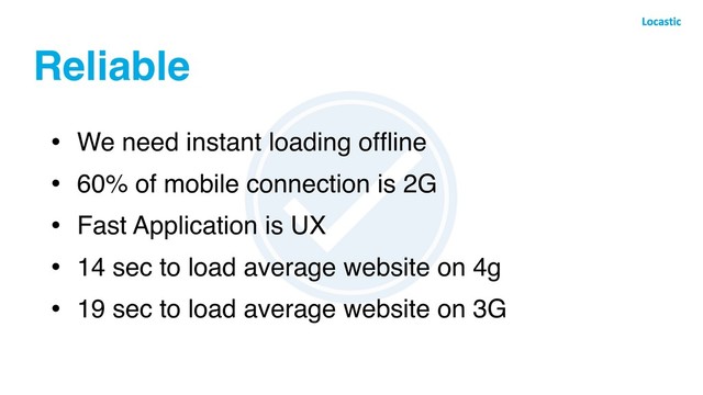 Reliable
• We need instant loading ofﬂine
• 60% of mobile connection is 2G
• Fast Application is UX
• 14 sec to load average website on 4g
• 19 sec to load average website on 3G
