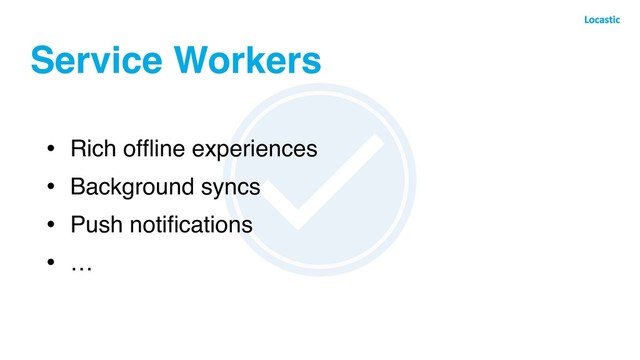 Service Workers
• Rich ofﬂine experiences
• Background syncs
• Push notiﬁcations
• …

