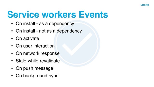 Service workers Events
• On install - as a dependency
• On install - not as a dependency
• On activate
• On user interaction
• On network response
• Stale-while-revalidate
• On push message
• On background-sync
