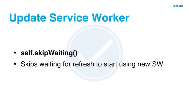 Update Service Worker
• self.skipWaiting()
• Skips waiting for refresh to start using new SW
