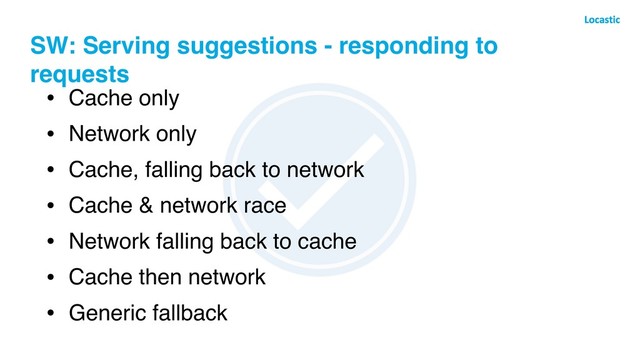 SW: Serving suggestions - responding to
requests
• Cache only
• Network only
• Cache, falling back to network
• Cache & network race
• Network falling back to cache
• Cache then network
• Generic fallback
