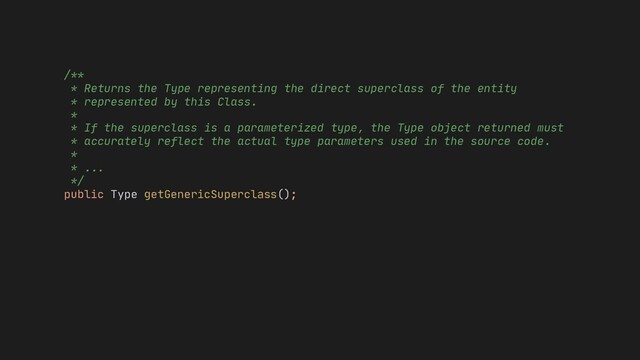 * If the superclass is a parameterized type, the Type object returned must
* accurately reflect the actual type parameters used in the source code.
*
getGenericSuperclass();
* ...
*/
public Type
/**
* Returns the Type representing the direct superclass of the entity
* represented by this Class.
*

