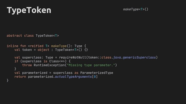 TypeToken makeType()
: Type requireNotNull token::class.java
if (superclass is Class<*>) {
throw RuntimeException("Missing type parameter.")
}
val parameterized = superclass as ParameterizedType
return parameterized.actualTypeArguments[0]
}
abstract
): Type {
.genericSuperclass
( )
class TypeToken
val token = object : TypeToken() {}
inline  makeType
=
val superclass
(
fun
