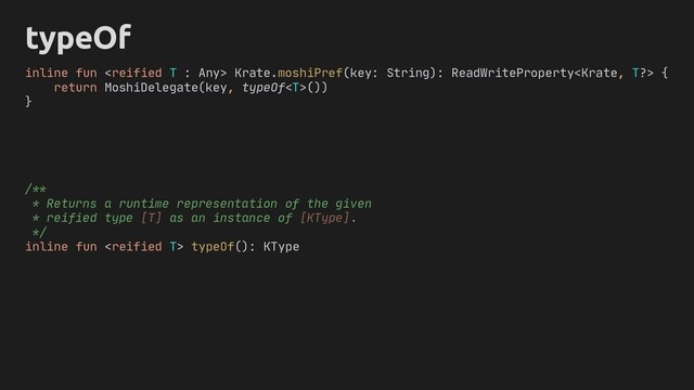 typeOf
inline fun  Krate.moshiPref(key: String): ReadWriteProperty {
return MoshiDelegate(key, typeOf())
}
/**
* Returns a runtime representation of the given
* reified type [T] as an instance of [KType].
*/
inline fun  typeOf(): KType
