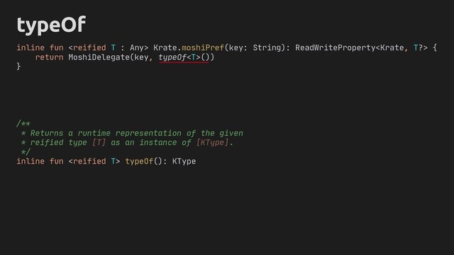 typeOf
inline fun  Krate.moshiPref(key: String): ReadWriteProperty {
return MoshiDelegate(key, typeOf())
}
/**
* Returns a runtime representation of the given
* reified type [T] as an instance of [KType].
*/
inline fun  typeOf(): KType
