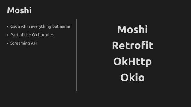 Moshi
› Gson v3 in everything but name
› Part of the Ok libraries
› Streaming API
Okio
Retrofit
OkHttp
Moshi
