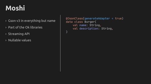 Moshi
› Gson v3 in everything but name
› Part of the Ok libraries
› Streaming API
› Nullable values
@JsonClass(generateAdapter = true)
data class Burger(
val name: String,
val description: String,
)
