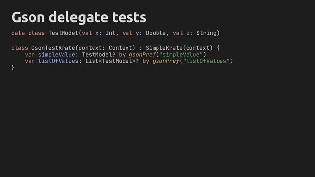 Gson delegate tests
class GsonTestKrate(context: Context) : SimpleKrate(context) {
var simpleValue: TestModel? by gsonPref("simpleValue")
var listOfValues: List? by gsonPref("listOfValues")
}
data class TestModel(val x: Int, val y: Double, val z: String)
