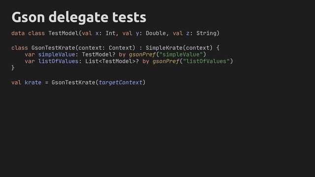 Gson delegate tests
class GsonTestKrate(context: Context) : SimpleKrate(context) {
var simpleValue: TestModel? by gsonPref("simpleValue")
var listOfValues: List? by gsonPref("listOfValues")
}
data class TestModel(val x: Int, val y: Double, val z: String)
val krate = GsonTestKrate(targetContext)
