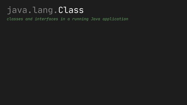 java.lang.Class
classes and interfaces in a running Java application
