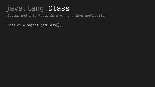 java.lang.Class
classes and interfaces in a running Java application
Class c1 = object.getClass();

