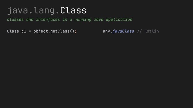 java.lang.Class
classes and interfaces in a running Java application
Class c1 = object.getClass(); any.javaClass // Kotlin
