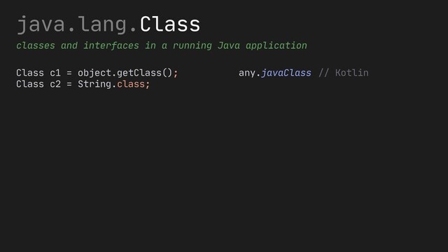java.lang.Class
classes and interfaces in a running Java application
Class c1 = object.getClass();
Class c2 = String.class;
any.javaClass // Kotlin
