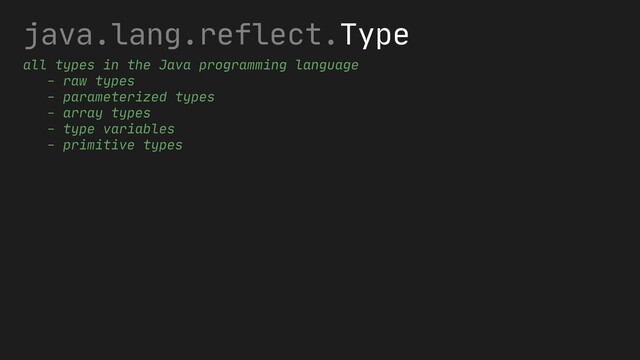 java.lang.reflect.Type
all types in the Java programming language
- raw types
- parameterized types
- array types
- type variables
- primitive types
