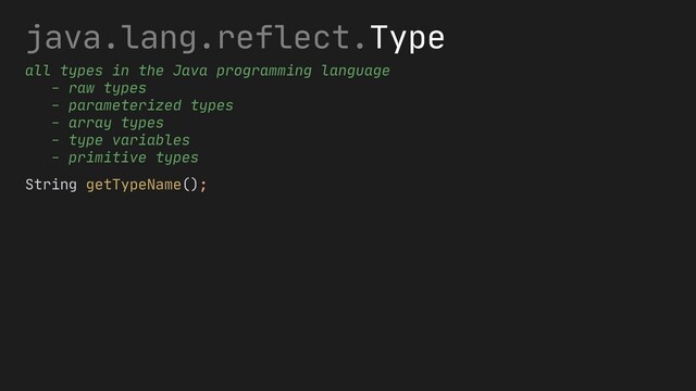 java.lang.reflect.Type
all types in the Java programming language
- raw types
- parameterized types
- array types
- type variables
- primitive types
String getTypeName();
