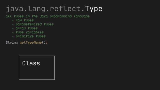 java.lang.reflect.Type
all types in the Java programming language
- raw types
- parameterized types
- array types
- type variables
- primitive types
Class
String getTypeName();

