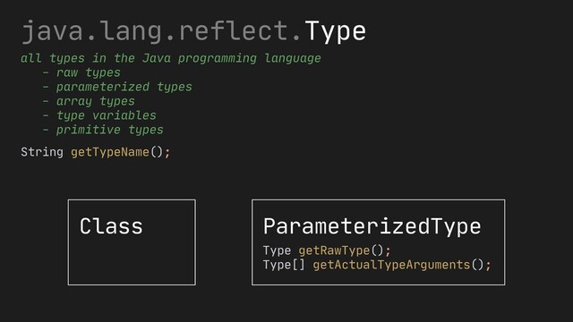 java.lang.reflect.Type
all types in the Java programming language
- raw types
- parameterized types
- array types
- type variables
- primitive types
Class ParameterizedType
Type getRawType();
Type[] getActualTypeArguments();
String getTypeName();
