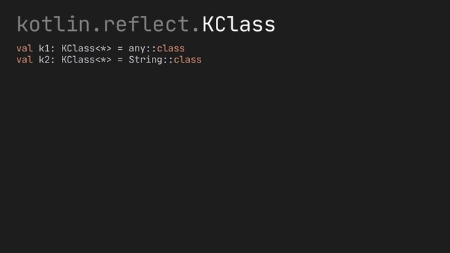 kotlin.reflect.KClass
val k1: KClass<*> = any::class
val k2: KClass<*> = String::class
