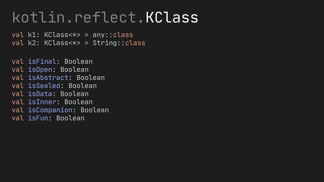 kotlin.reflect.KClass
val k1: KClass<*> = any::class
val k2: KClass<*> = String::class
val isFinal: Boolean
val isOpen: Boolean
val isAbstract: Boolean
val isSealed: Boolean
val isData: Boolean
val isInner: Boolean
val isCompanion: Boolean
val isFun: Boolean
