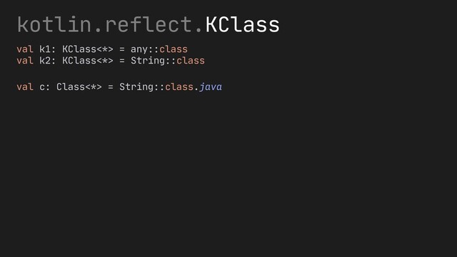 val c: Class<*> = String::class.java
kotlin.reflect.KClass
val k1: KClass<*> = any::class
val k2: KClass<*> = String::class
