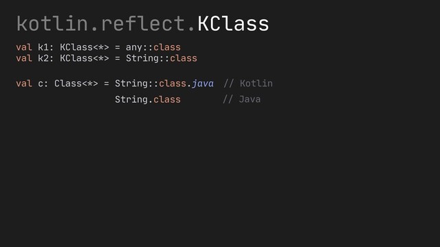 val c: Class<*> = String::class.java
kotlin.reflect.
val k1: KClass<*> = any::class
val k2: KClass<*> = String::class
String.class // Java
// Kotlin
KClass
