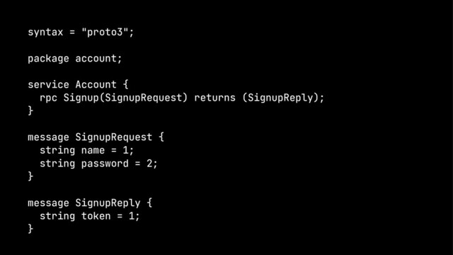 syntax = "proto3";
package account;
service Account {
rpc Signup(SignupRequest) returns (SignupReply);
}
message SignupRequest {
string name = 1;
string password = 2;
}
message SignupReply {
string token = 1;
}

