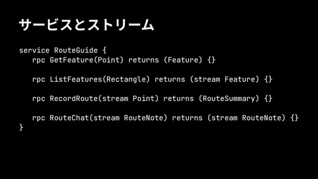 ئ٭لتכتعٛ٭ّ
service RouteGuide {
rpc GetFeature(Point) returns (Feature) {}
rpc ListFeatures(Rectangle) returns (stream Feature) {}
rpc RecordRoute(stream Point) returns (RouteSummary) {}
rpc RouteChat(stream RouteNote) returns (stream RouteNote) {}
}
