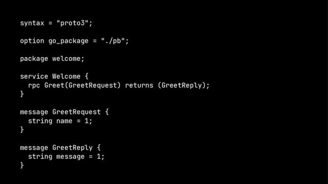 syntax = "proto3";
option go_package = "./pb";
package welcome;
service Welcome {
rpc Greet(GreetRequest) returns (GreetReply);
}
message GreetRequest {
string name = 1;
}
message GreetReply {
string message = 1;
}
