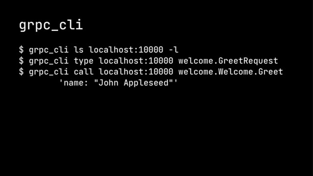 grpc_cli
$ grpc_cli ls localhost:10000 -l
$ grpc_cli type localhost:10000 welcome.GreetRequest
$ grpc_cli call localhost:10000 welcome.Welcome.Greet
'name: "John Appleseed"'
