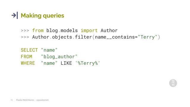 Paolo Melchiorre ~ @pauloxnet
15
Making queries
>>> from blog.models import Author
>>> Author.objects.filter(name__contains="Terry")
SELECT "name"
FROM "blog_author"
WHERE "name" LIKE '%Terry%'
