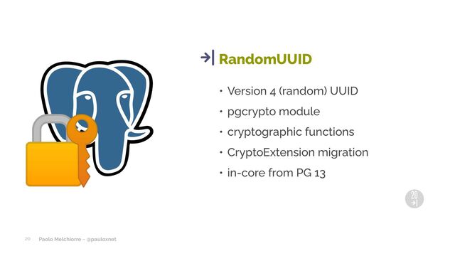 Paolo Melchiorre ~ @pauloxnet
• Version 4 (random) UUID
• pgcrypto module
• cryptographic functions
• CryptoExtension migration
• in-core from PG 13
RandomUUID
20
