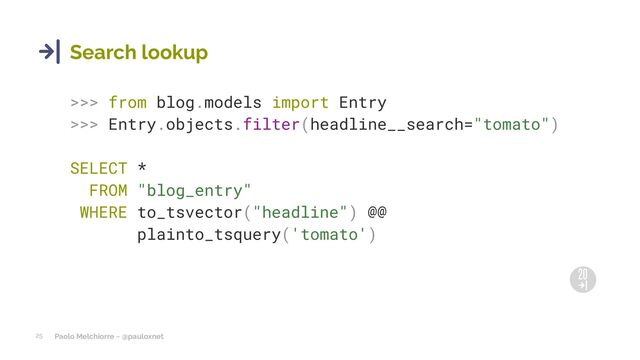 Paolo Melchiorre ~ @pauloxnet
25
Search lookup
>>> from blog.models import Entry
>>> Entry.objects.filter(headline__search="tomato")
SELECT *
FROM "blog_entry"
WHERE to_tsvector("headline") @@
plainto_tsquery('tomato')

