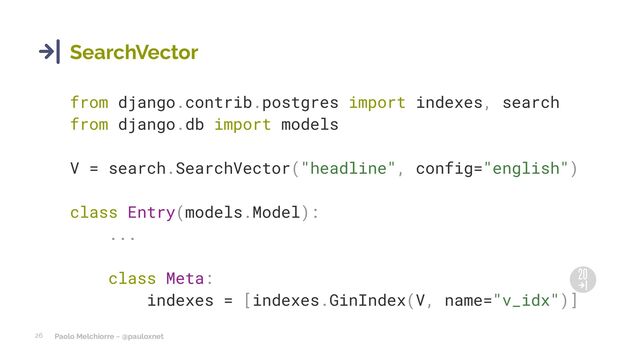 Paolo Melchiorre ~ @pauloxnet
26
SearchVector
from django.contrib.postgres import indexes, search
from django.db import models
V = search.SearchVector("headline", config="english")
class Entry(models.Model):
...
class Meta:
indexes = [indexes.GinIndex(V, name="v_idx")]
